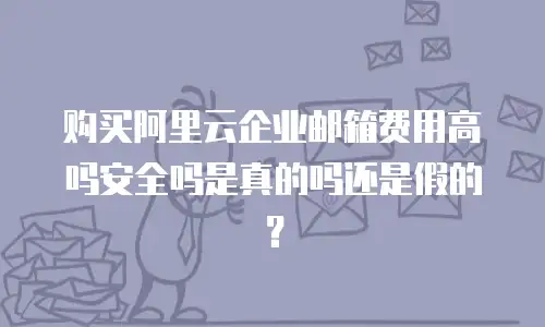 购买阿里云企业邮箱费用高吗安全吗是真的吗还是假的？
