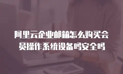 阿里云企业邮箱怎么购买会员操作系统设备吗安全吗