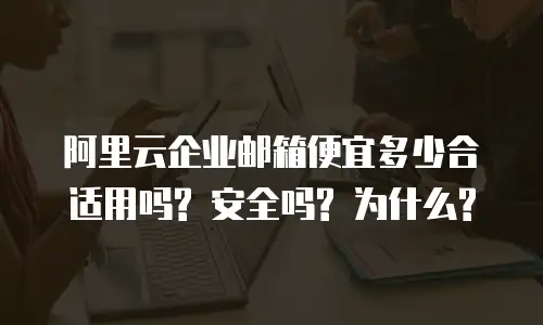 阿里云企业邮箱便宜多少合适用吗? 安全吗? 为什么?