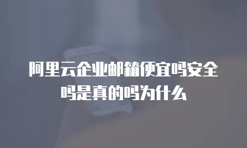 阿里云企业邮箱便宜吗安全吗是真的吗为什么
