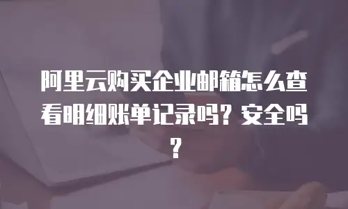 阿里云购买企业邮箱怎么查看明细账单记录吗？安全吗？