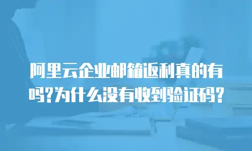 阿里云企业邮箱返利真的有吗?为什么没有收到验证码?