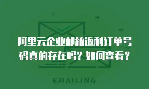 阿里云企业邮箱返利订单号码真的存在吗？如何查看？