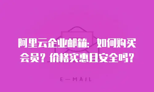 阿里云企业邮箱：如何购买会员？价格实惠且安全吗？