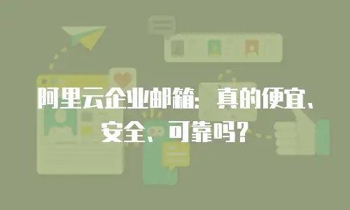 阿里云企业邮箱：真的便宜、安全、可靠吗？