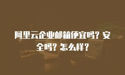 阿里云企业邮箱便宜吗？安全吗？怎么样？