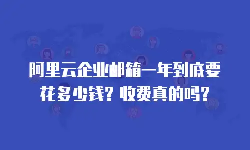 阿里云企业邮箱一年到底要花多少钱?收费真的吗?