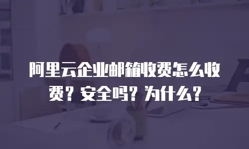 阿里云企业邮箱收费怎么收费？安全吗？为什么？