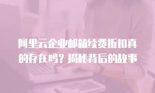 阿里云企业邮箱续费折扣真的存在吗?揭秘背后的故事