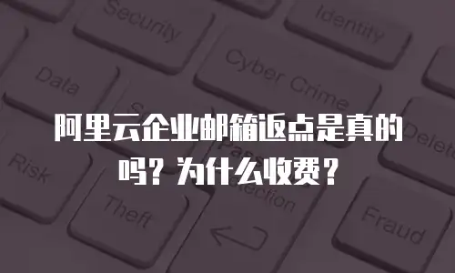 阿里云企业邮箱返点是真的吗？为什么收费？