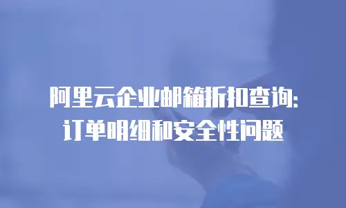 阿里云企业邮箱折扣查询:订单明细和安全性问题