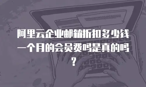 阿里云企业邮箱折扣多少钱一个月的会员费吗是真的吗？
