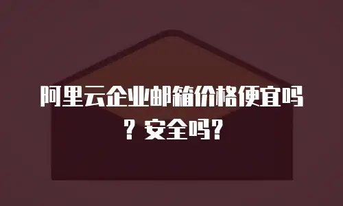 阿里云企业邮箱价格便宜吗？安全吗？