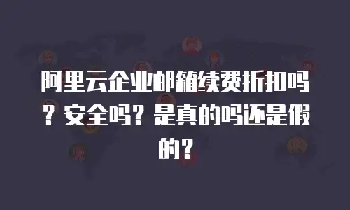 阿里云企业邮箱续费折扣吗？安全吗？是真的吗还是假的？