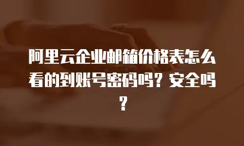 阿里云企业邮箱价格表怎么看的到账号密码吗？安全吗？