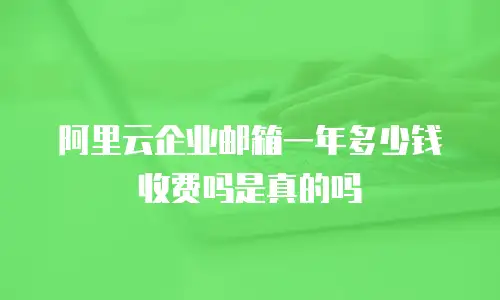 阿里云企业邮箱一年多少钱收费吗是真的吗