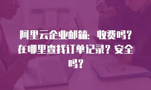 阿里云企业邮箱:收费吗?在哪里查找订单记录?安全吗?