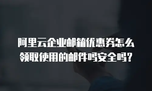 阿里云企业邮箱优惠券怎么领取使用的邮件吗安全吗？