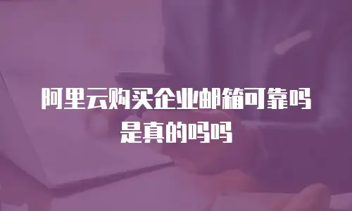 阿里云购买企业邮箱可靠吗是真的吗吗