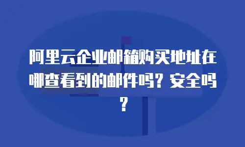 阿里云企业邮箱购买地址在哪查看到的邮件吗?安全吗?