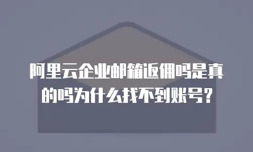 阿里云企业邮箱返佣吗是真的吗为什么找不到账号？