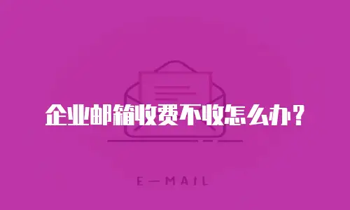 企业邮箱收费不收怎么办?