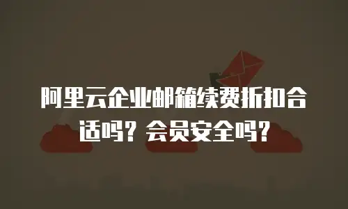 阿里云企业邮箱续费折扣合适吗？会员安全吗？