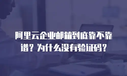 阿里云企业邮箱到底靠不靠谱？为什么没有验证码？