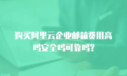 购买阿里云企业邮箱费用高吗安全吗可靠吗？