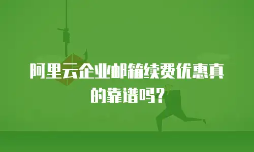 阿里云企业邮箱续费优惠真的靠谱吗？