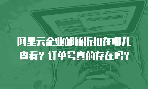 阿里云企业邮箱折扣在哪儿查看？订单号真的存在吗？