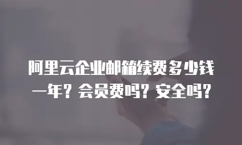 阿里云企业邮箱续费多少钱一年？会员费吗？安全吗？