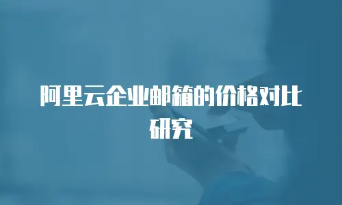 阿里云企业邮箱的价格对比研究