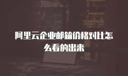 阿里云企业邮箱价格对比怎么看的出来