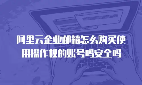阿里云企业邮箱怎么购买使用操作权的账号吗安全吗