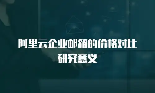 阿里云企业邮箱的价格对比研究意义