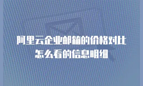 阿里云企业邮箱的价格对比怎么看的信息明细