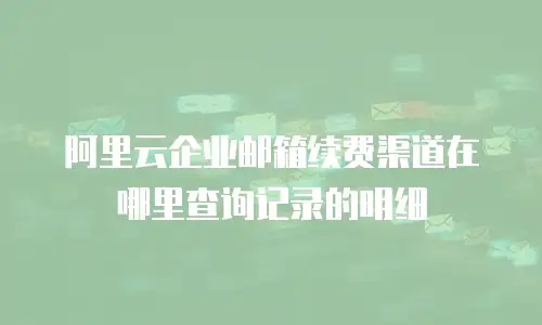 阿里云企业邮箱续费渠道在哪里查询记录的明细