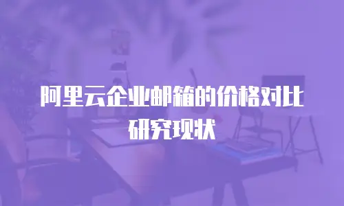 阿里云企业邮箱的价格对比研究现状