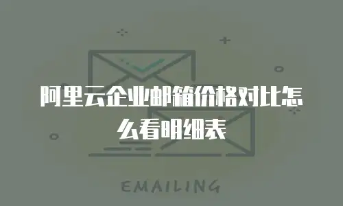 阿里云企业邮箱价格对比怎么看明细表