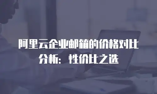 阿里云企业邮箱的价格对比分析：性价比之选