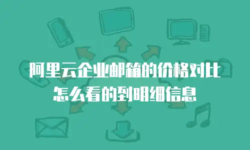 阿里云企业邮箱的价格对比怎么看的到明细信息