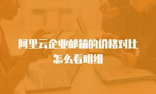 阿里云企业邮箱的价格对比怎么看明细