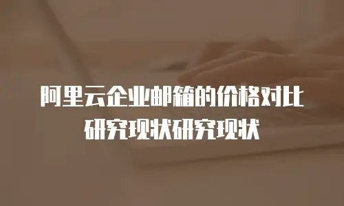 阿里云企业邮箱的价格对比研究现状研究现状