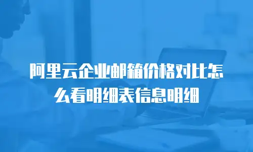 阿里云企业邮箱价格对比怎么看明细表信息明细