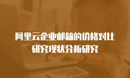 阿里云企业邮箱的价格对比研究现状分析研究