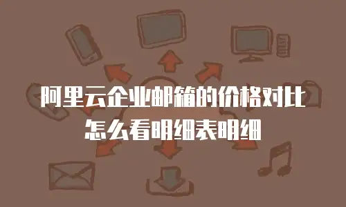 阿里云企业邮箱的价格对比怎么看明细表明细