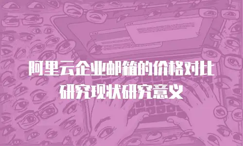 阿里云企业邮箱的价格对比研究现状研究意义
