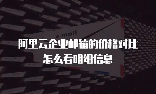 阿里云企业邮箱的价格对比怎么看明细信息
