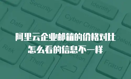 阿里云企业邮箱的价格对比怎么看的信息不一样